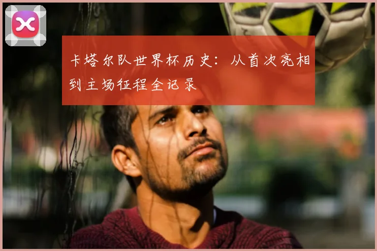 卡塔尔队世界杯历史：从首次亮相到主场征程全记录