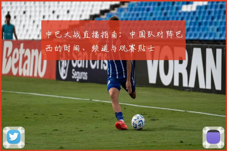 中巴大战直播指南：中国队对阵巴西的时间、频道与观赛贴士