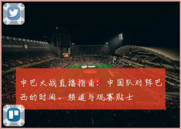 中巴大战直播指南:中国队对阵巴西的时间、频道与观赛贴士