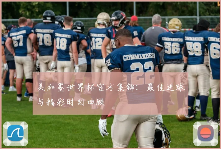 美加墨世界杯官方集锦:最佳进球与精彩时刻回顾