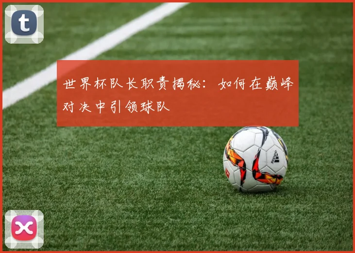 世界杯队长职责揭秘：如何在巅峰对决中引领球队