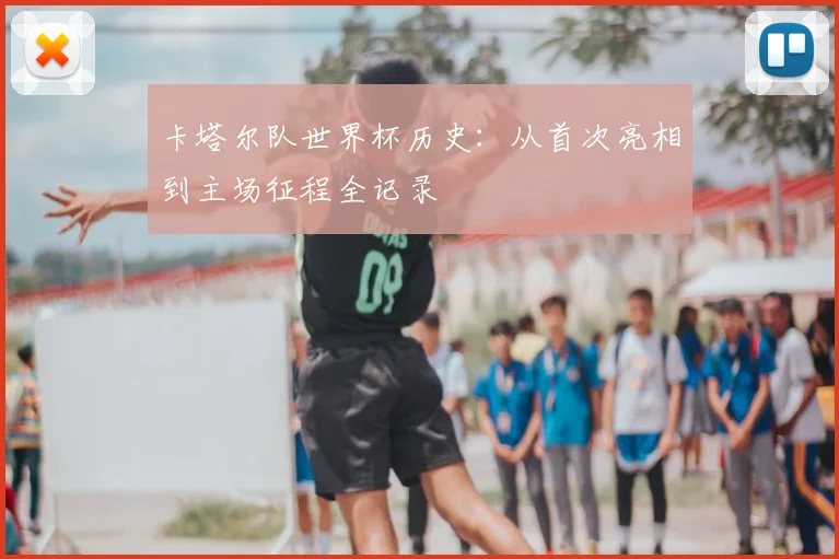 卡塔尔队世界杯历史：从首次亮相到主场征程全记录