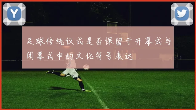 足球传统仪式是否保留于开幕式与闭幕式中的文化符号表达