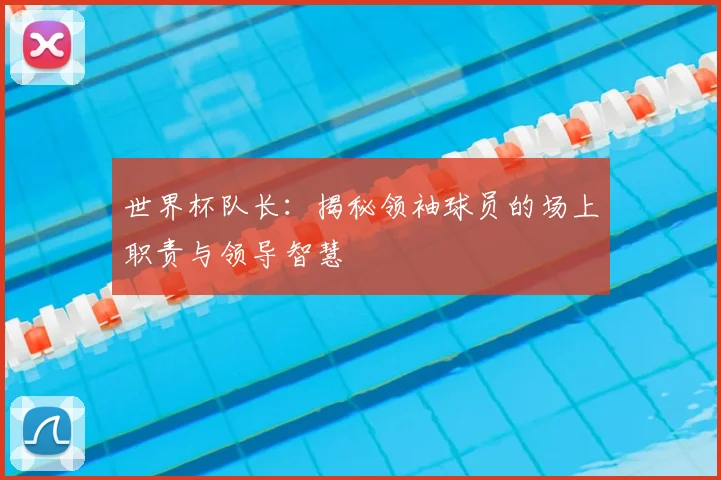 世界杯队长：揭秘领袖球员的场上职责与领导智慧