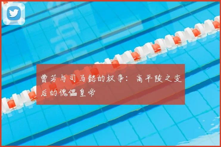 曹芳与司马懿的权争:高平陵之变后的傀儡皇帝