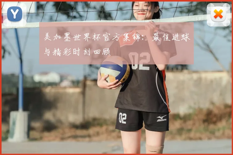 美加墨世界杯官方集锦：最佳进球与精彩时刻回顾