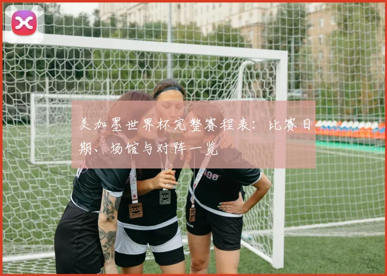 美加墨世界杯完整赛程表:比赛日期、场馆与对阵一览